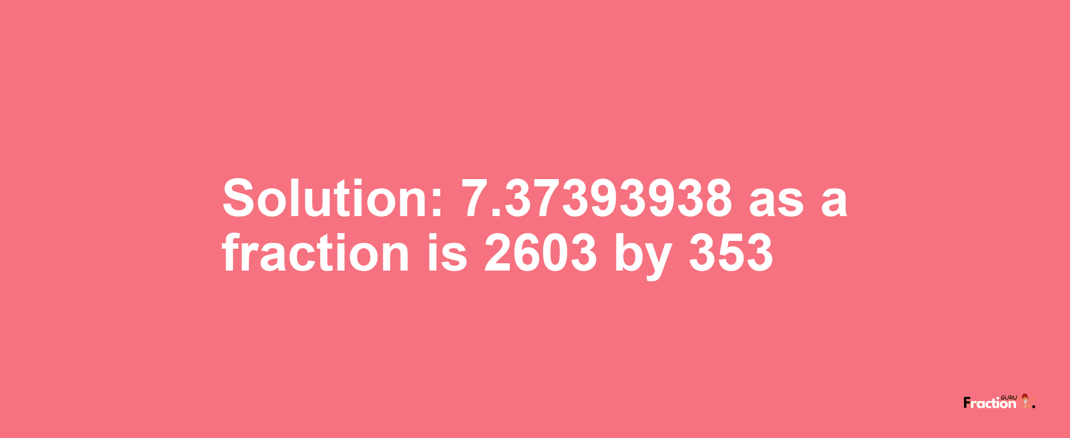 Solution:7.37393938 as a fraction is 2603/353